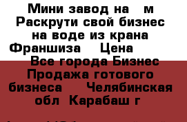 Мини завод на 30м.Раскрути свой бизнес на воде из крана.Франшиза. › Цена ­ 105 000 - Все города Бизнес » Продажа готового бизнеса   . Челябинская обл.,Карабаш г.